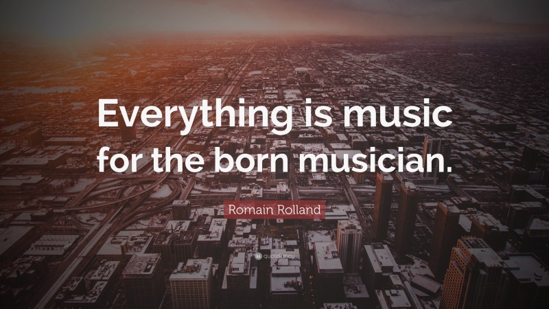 Romain Rolland Quote: “Everything is music for the born musician.”