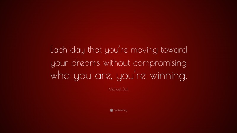 Michael Dell Quote: “Each day that you’re moving toward your dreams without compromising who you are, you’re winning.”