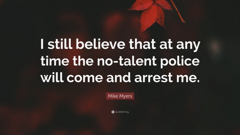 Mike Myers Quote: “I still believe that at any time the no-talent police will come and arrest me.”