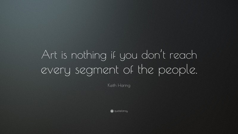 Keith Haring Quote: “Art is nothing if you don’t reach every segment of the people.”