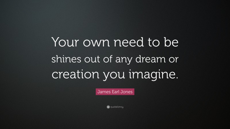 James Earl Jones Quote: “Your own need to be shines out of any dream or creation you imagine.”