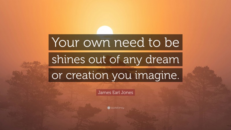 James Earl Jones Quote: “Your own need to be shines out of any dream or creation you imagine.”