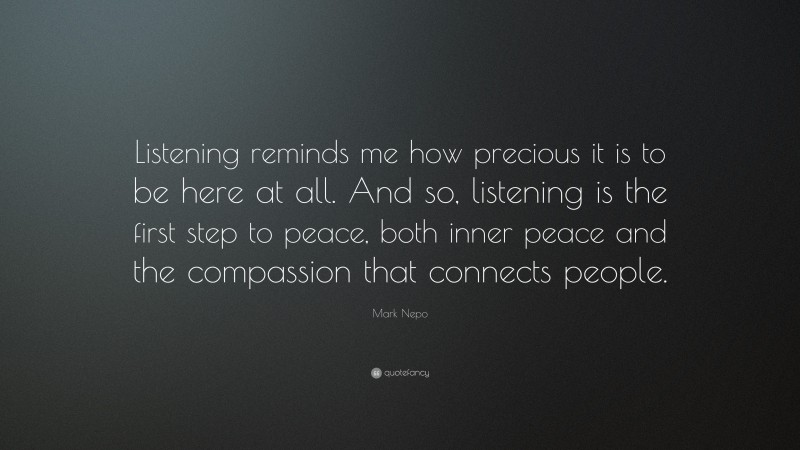 Mark Nepo Quote: “Listening reminds me how precious it is to be here at all. And so, listening is the first step to peace, both inner peace and the compassion that connects people.”