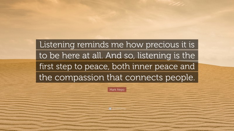Mark Nepo Quote: “Listening reminds me how precious it is to be here at all. And so, listening is the first step to peace, both inner peace and the compassion that connects people.”
