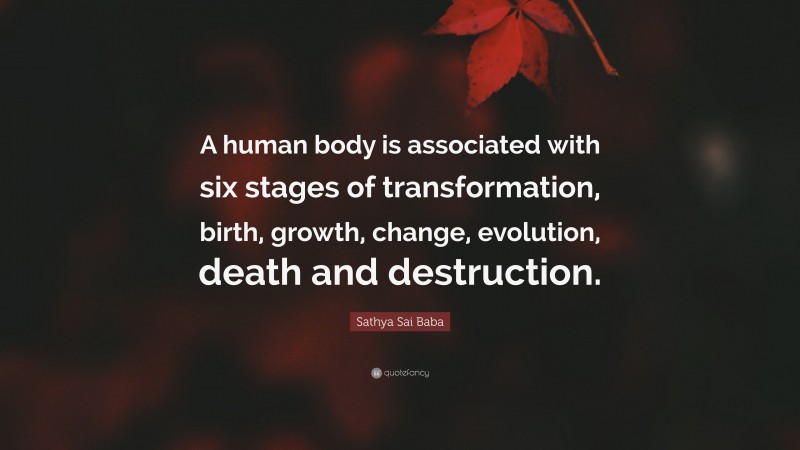 Sathya Sai Baba Quote: “A human body is associated with six stages of transformation, birth, growth, change, evolution, death and destruction.”