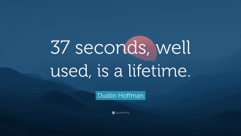Dustin Hoffman Quote: “37 seconds, well used, is a lifetime.”