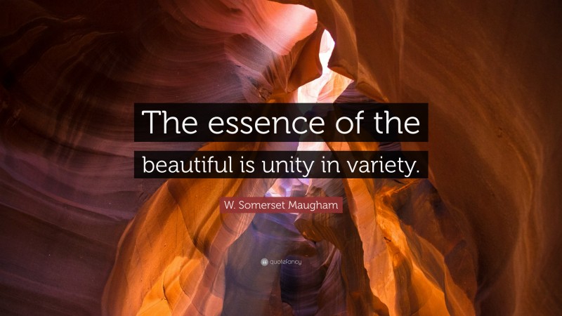 W. Somerset Maugham Quote: “The essence of the beautiful is unity in variety.”