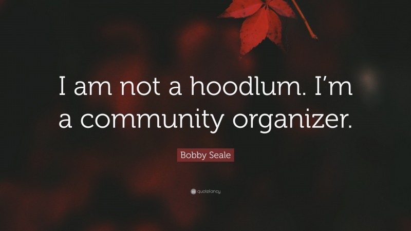 Bobby Seale Quote: “I am not a hoodlum. I’m a community organizer.”