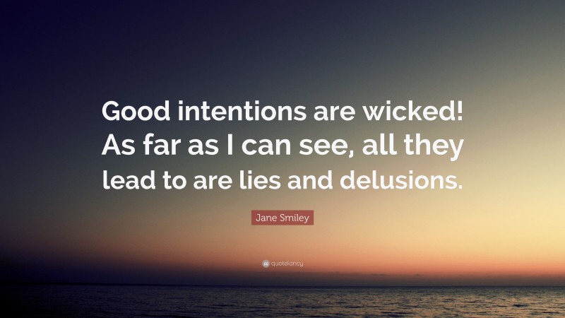 Jane Smiley Quote: “Good intentions are wicked! As far as I can see, all they lead to are lies and delusions.”