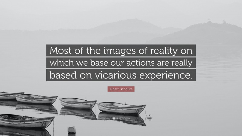 Albert Bandura Quote: “Most of the images of reality on which we base our actions are really based on vicarious experience.”
