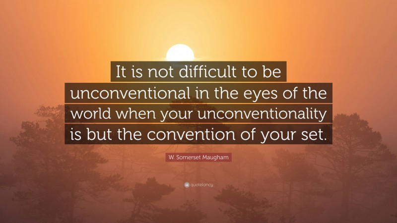 W. Somerset Maugham Quote: “It is not difficult to be unconventional in the eyes of the world when your unconventionality is but the convention of your set.”