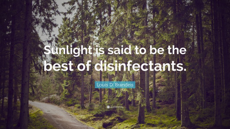 Louis D. Brandeis Quote: “Sunlight is said to be the best of disinfectants.”