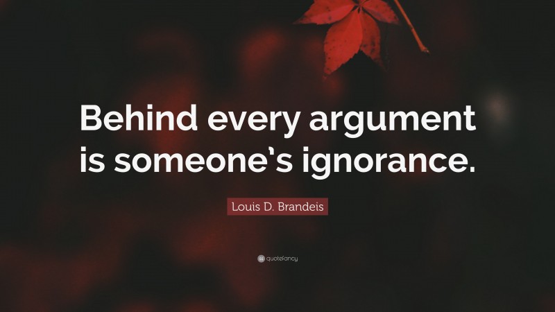 Louis D. Brandeis Quote: “Behind every argument is someone’s ignorance.”