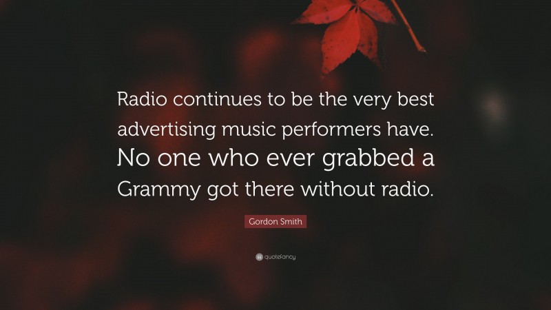 Gordon Smith Quote: “Radio continues to be the very best advertising music performers have. No one who ever grabbed a Grammy got there without radio.”