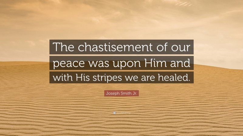Joseph Smith Jr. Quote: “The chastisement of our peace was upon Him and with His stripes we are healed.”