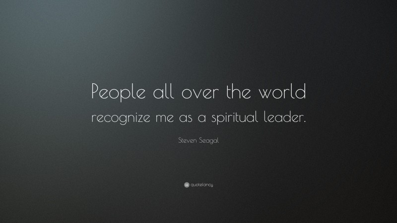 Steven Seagal Quote: “People all over the world recognize me as a spiritual leader.”