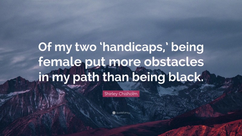 Shirley Chisholm Quote: “Of my two ‘handicaps,’ being female put more obstacles in my path than being black.”