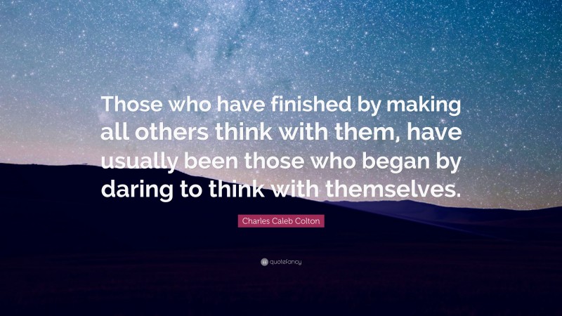 Charles Caleb Colton Quote: “Those who have finished by making all others think with them, have usually been those who began by daring to think with themselves.”