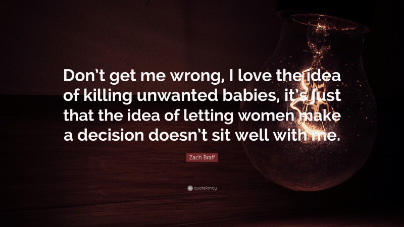 Zach Braff Quote: “Don’t get me wrong, I love the idea of killing unwanted babies, it’s just that the idea of letting women make a decision doesn’t sit well with me.”