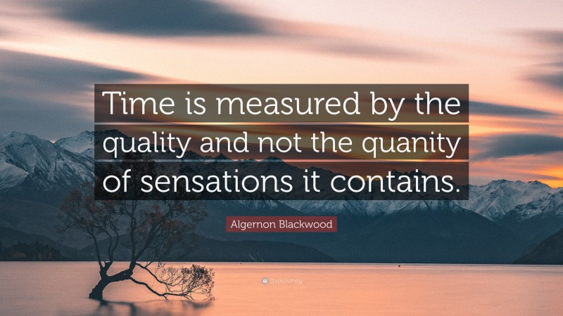 Algernon Blackwood Quote: “Time is measured by the quality and not the quanity of sensations it contains.”