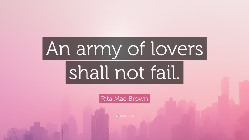 Rita Mae Brown Quote: “An army of lovers shall not fail.”
