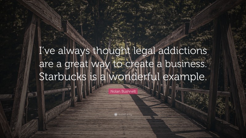 Nolan Bushnell Quote: “I’ve always thought legal addictions are a great way to create a business. Starbucks is a wonderful example.”
