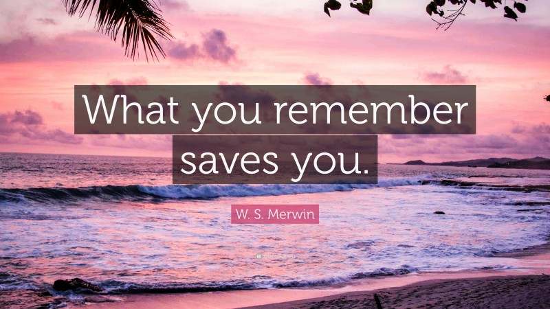 W. S. Merwin Quote: “What you remember saves you.”