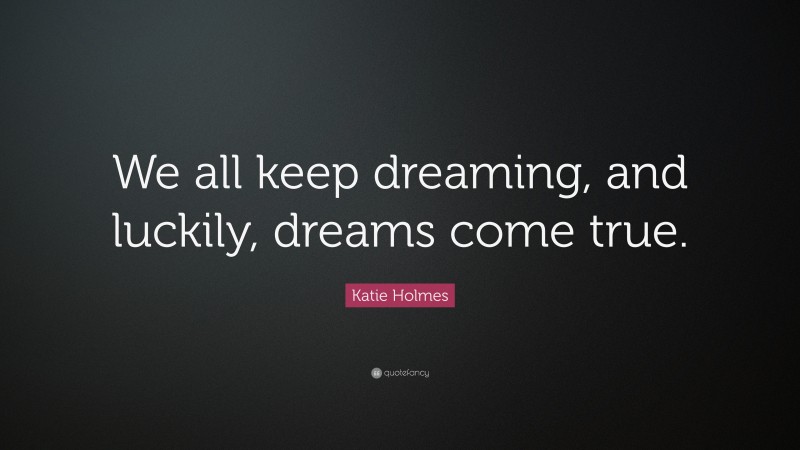 Katie Holmes Quote: “We all keep dreaming, and luckily, dreams come true.”