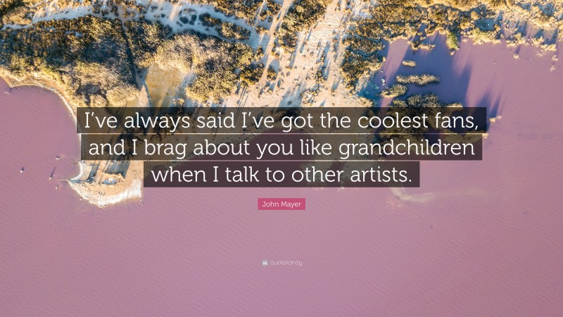 John Mayer Quote: “I’ve always said I’ve got the coolest fans, and I brag about you like grandchildren when I talk to other artists.”