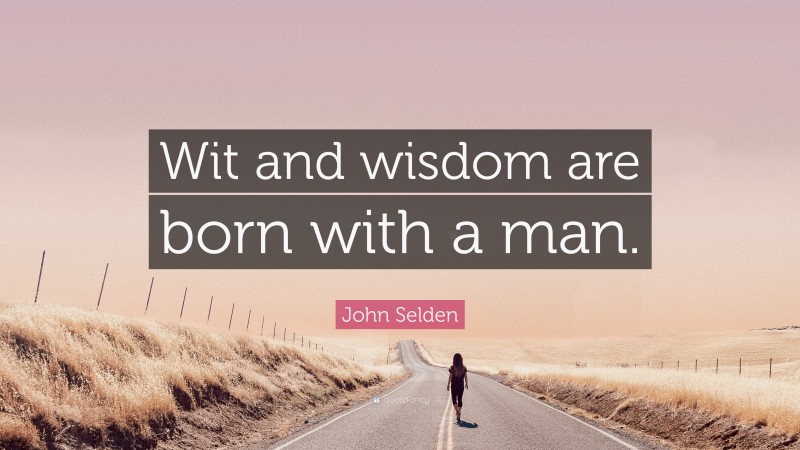 John Selden Quote: “Wit and wisdom are born with a man.”