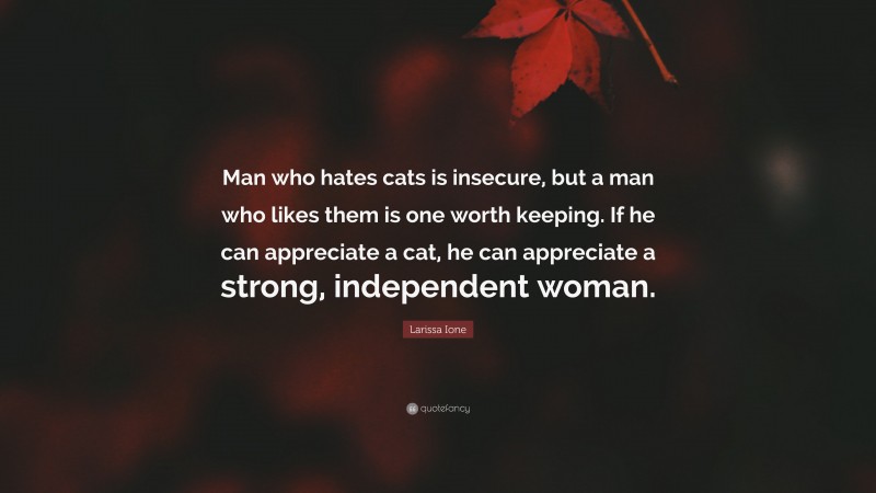 Larissa Ione Quote: “Man who hates cats is insecure, but a man who likes them is one worth keeping. If he can appreciate a cat, he can appreciate a strong, independent woman.”