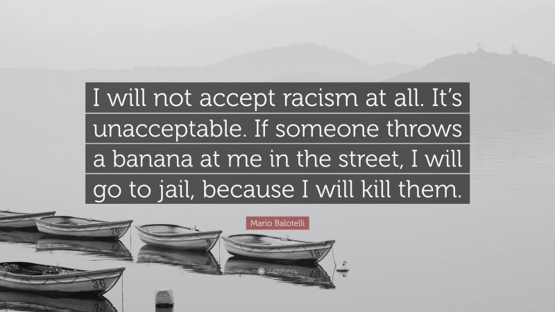 Mario Balotelli Quote: “I will not accept racism at all. It’s unacceptable. If someone throws a banana at me in the street, I will go to jail, because I will kill them.”