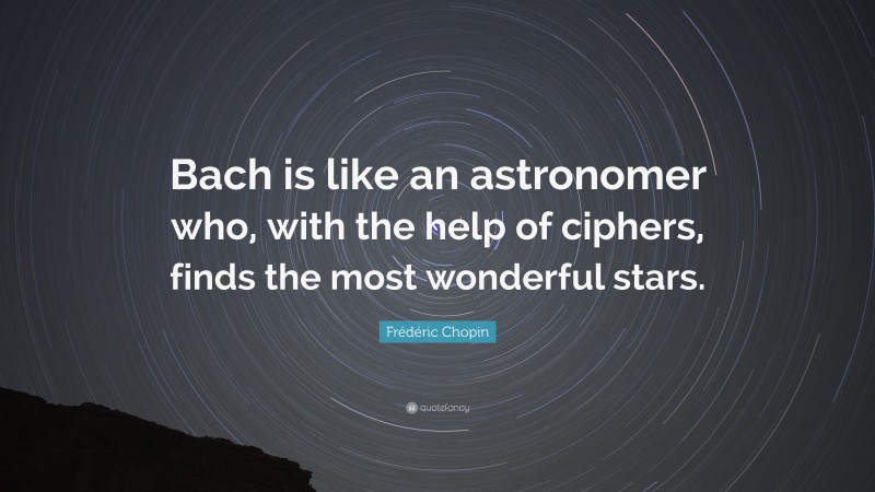 Frédéric Chopin Quote: “Bach is like an astronomer who, with the help of ciphers, finds the most wonderful stars.”