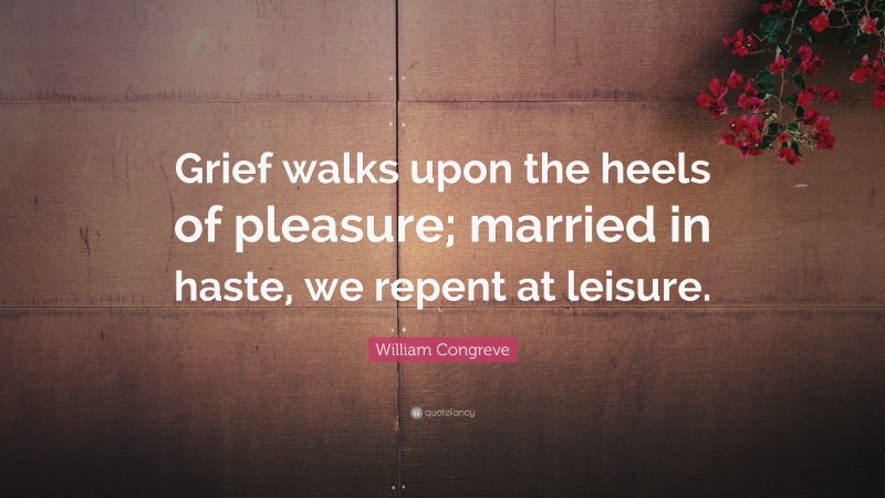 William Congreve Quote: “Grief walks upon the heels of pleasure; married in haste, we repent at leisure.”