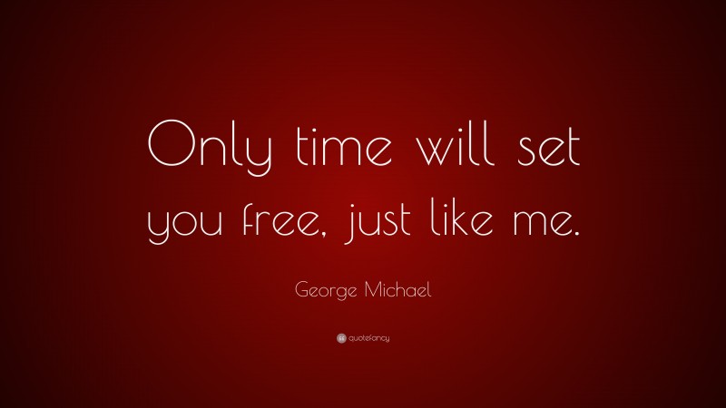 George Michael Quote: “Only time will set you free, just like me.”