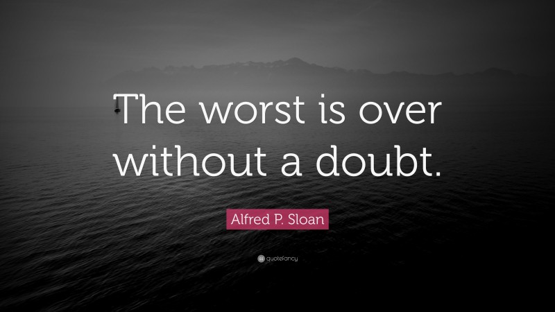 Alfred P. Sloan Quote: “The worst is over without a doubt.”