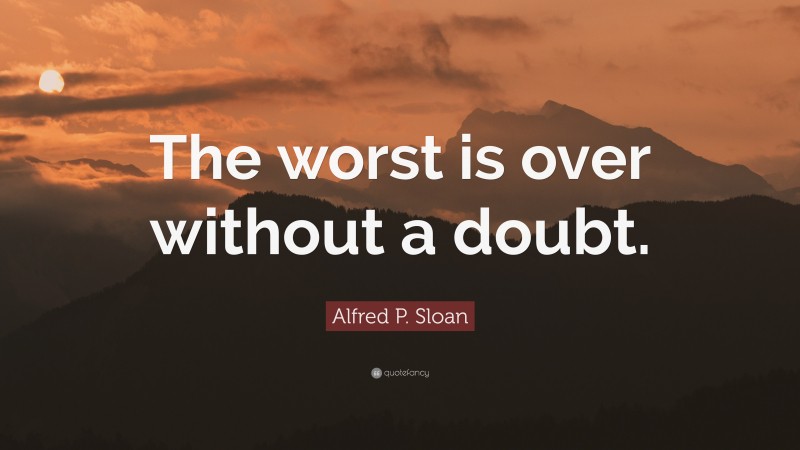 Alfred P. Sloan Quote: “The worst is over without a doubt.”