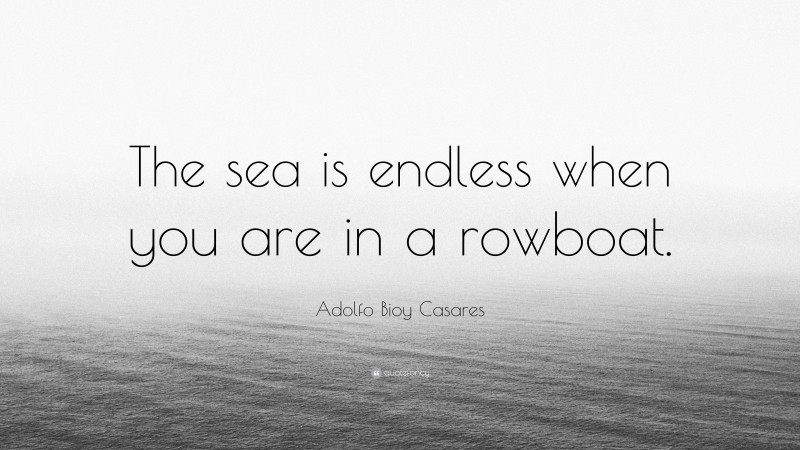 Adolfo Bioy Casares Quote: “The sea is endless when you are in a rowboat.”