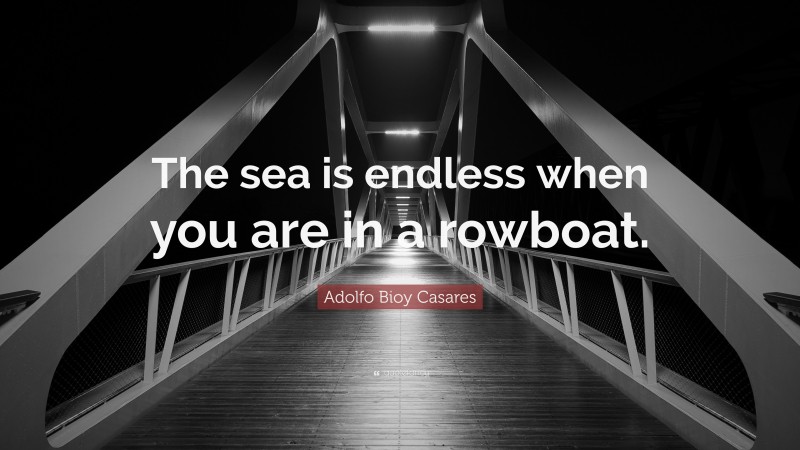 Adolfo Bioy Casares Quote: “The sea is endless when you are in a rowboat.”