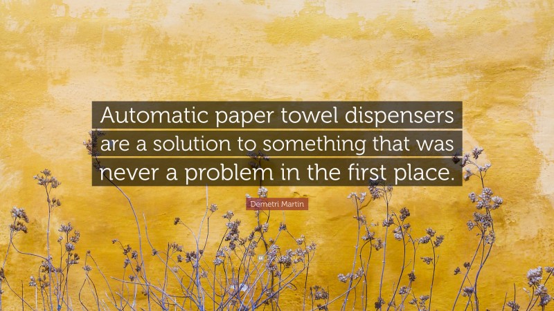 Demetri Martin Quote: “Automatic paper towel dispensers are a solution to something that was never a problem in the first place.”