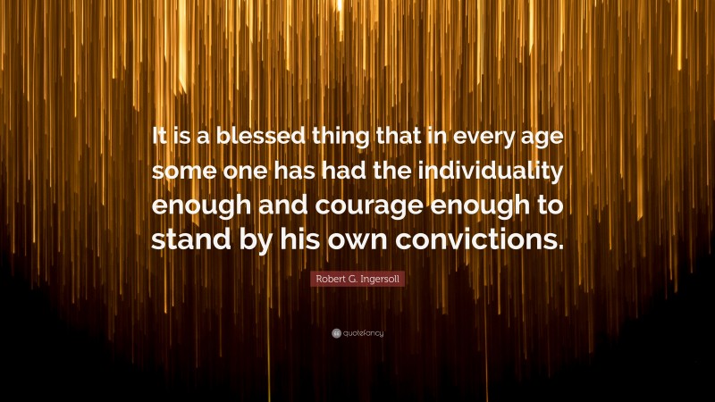 Robert G. Ingersoll Quote: “It is a blessed thing that in every age some one has had the individuality enough and courage enough to stand by his own convictions.”