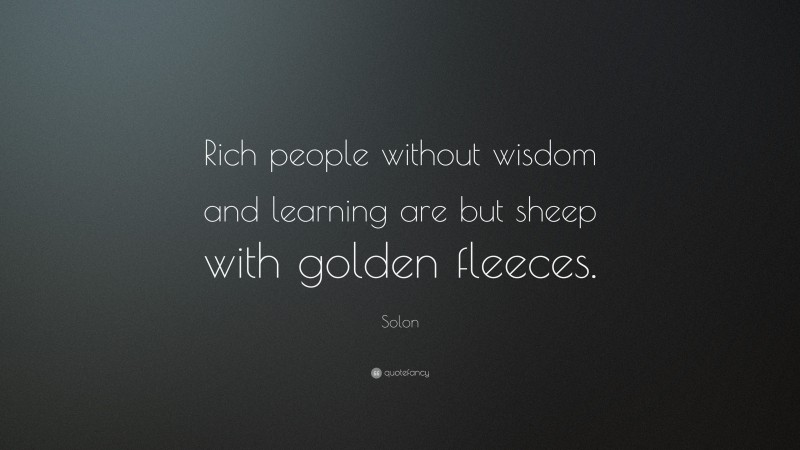Solon Quote: “Rich people without wisdom and learning are but sheep with golden fleeces.”