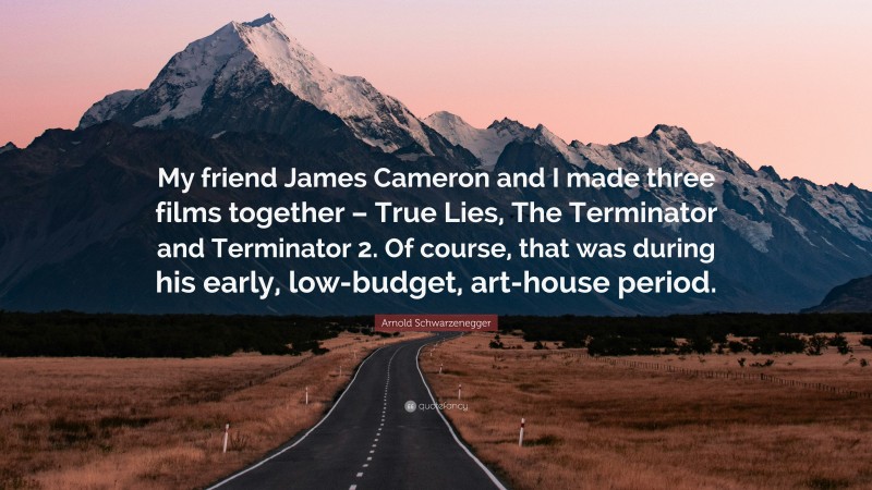Arnold Schwarzenegger Quote: “My friend James Cameron and I made three films together – True Lies, The Terminator and Terminator 2. Of course, that was during his early, low-budget, art-house period.”