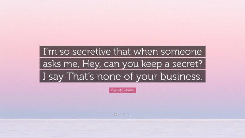 Demetri Martin Quote: “I’m so secretive that when someone asks me, Hey, can you keep a secret? I say That’s none of your business.”