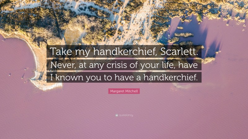 Margaret Mitchell Quote: “Take my handkerchief, Scarlett. Never, at any crisis of your life, have I known you to have a handkerchief.”