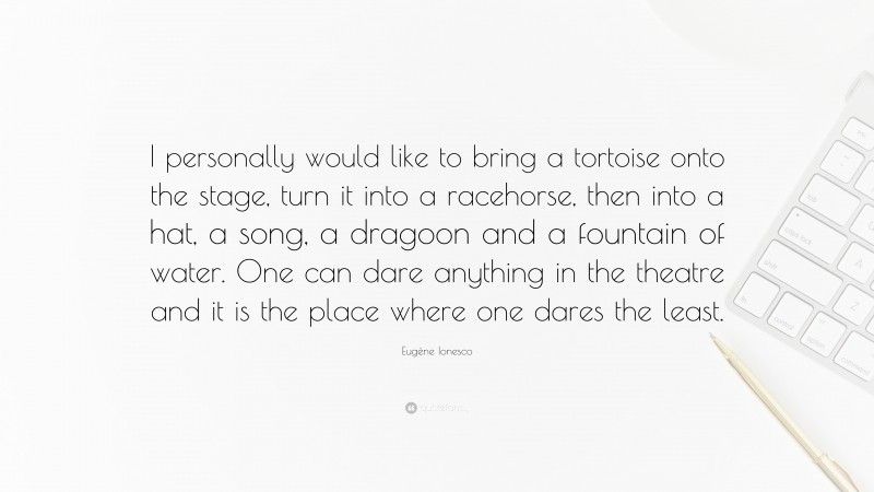 Eugène Ionesco Quote: “I personally would like to bring a tortoise onto the stage, turn it into a racehorse, then into a hat, a song, a dragoon and a fountain of water. One can dare anything in the theatre and it is the place where one dares the least.”