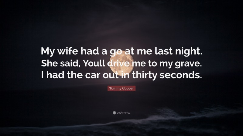 Tommy Cooper Quote: “My wife had a go at me last night. She said, Youll drive me to my grave. I had the car out in thirty seconds.”