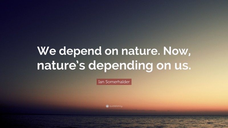 Ian Somerhalder Quote: “We depend on nature. Now, nature’s depending on us.”