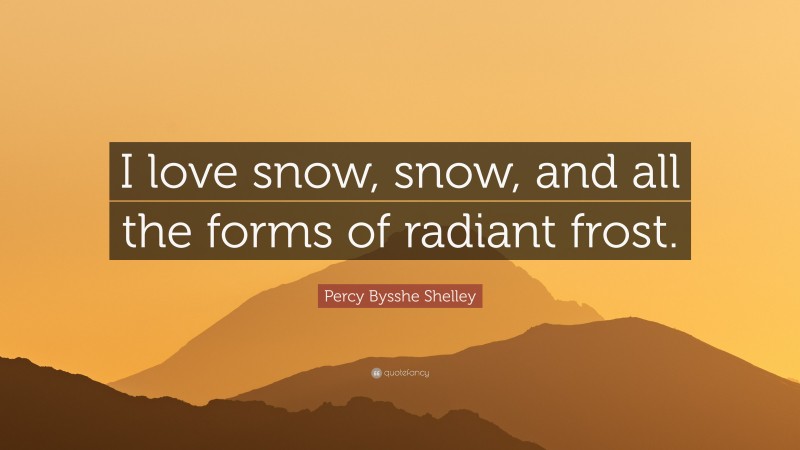 Percy Bysshe Shelley Quote: “I love snow, snow, and all the forms of radiant frost.”