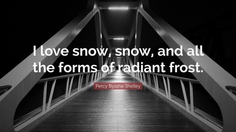 Percy Bysshe Shelley Quote: “I love snow, snow, and all the forms of radiant frost.”